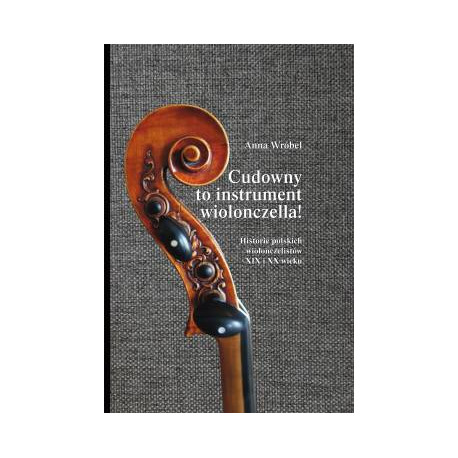 Cudowny to instrument wiolonczella! Historie polskich wiolonczelistów XIX i XX wieku. Anna Wróbel.