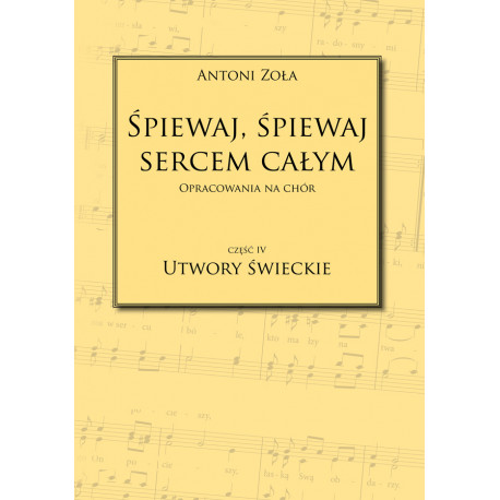 Śpiewaj, śpiewaj sercem całym. Utwory świeckie- opracowania na chór. Antoni Zoła