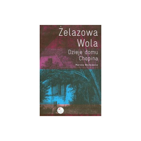 Żelazowa Wola Dzieje domu Chopina Mariola Wojtkiewicz
