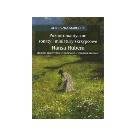 Późnoromantyczne sonaty i miniatury skrzypcowe Hansa Hubera : studium analityczno-wykonawcze wybranych utworów