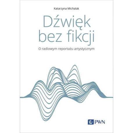 Dźwięk bez fikcji O radiowym reportażu artystycznymKatarzyna Michalak